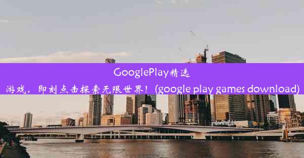 GooglePlay精选游戏，即刻点击探索无限世界！(google play games download)