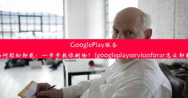 GooglePlay服务如何轻松卸载：一步步教你删除！(googleplayservicesforar怎么卸载)