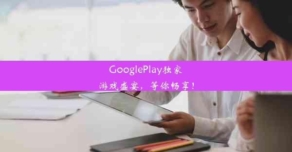 GooglePlay独家游戏盛宴，等你畅享！