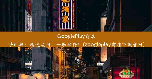 GooglePlay商店手机版：精选应用，一触即得！(googleplay商店下载官网)