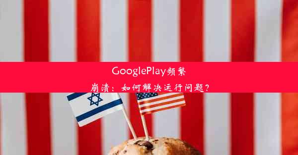 GooglePlay频繁崩溃：如何解决运行问题？