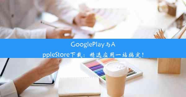 GooglePlay与AppleStore下载：精选应用一站搞定！