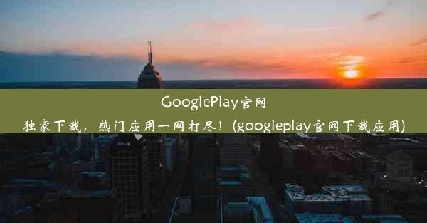 GooglePlay官网独家下载，热门应用一网打尽！(googleplay官网下载应用)