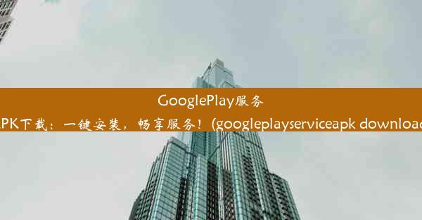 GooglePlay服务APK下载：一键安装，畅享服务！(googleplayserviceapk download)