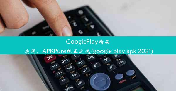 GooglePlay精品应用，APKPure纯正之选(google play apk 2021)