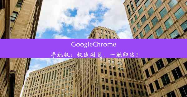 GoogleChrome手机版：极速浏览，一触即达！