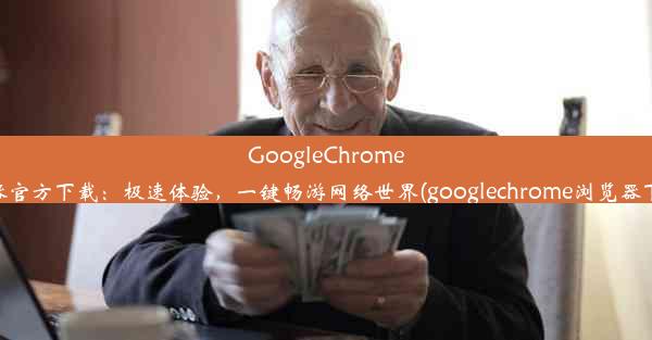 GoogleChrome手机浏览器官方下载：极速体验，一键畅游网络世界(googlechrome浏览器下载安卓版)