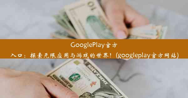 GooglePlay官方入口：探索无限应用与游戏的世界！(googleplay官方网站)