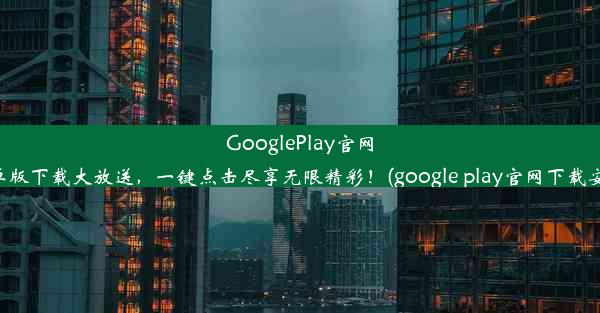 GooglePlay官网安卓版下载大放送，一键点击尽享无限精彩！(google play官网下载安卓)