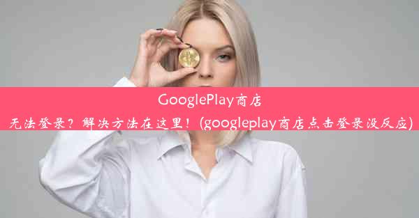 GooglePlay商店无法登录？解决方法在这里！(googleplay商店点击登录没反应)