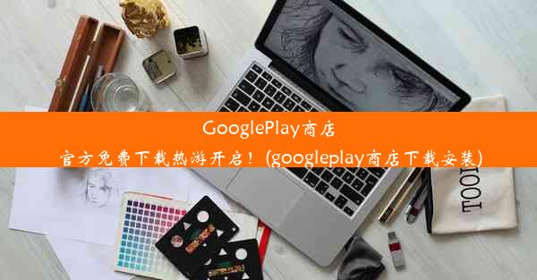 GooglePlay商店官方免费下载热游开启！(googleplay商店下载安装)