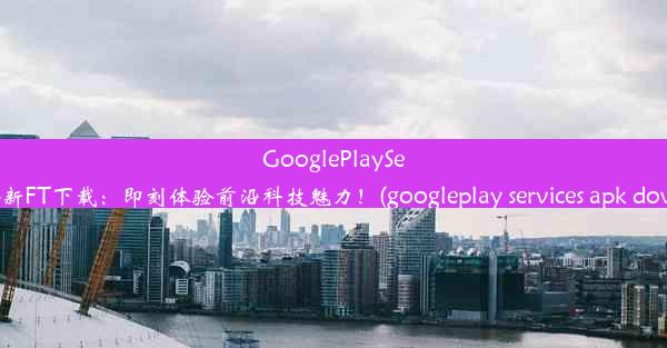 GooglePlayServices全新FT下载：即刻体验前沿科技魅力！(googleplay services apk