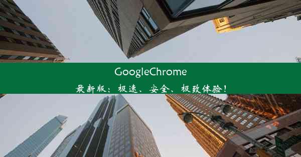 GoogleChrome最新版：极速、安全、极致体验！