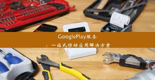 GooglePlay服务：一站式移动应用解决方案