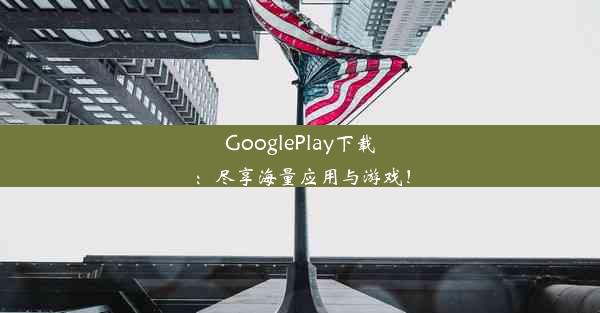 GooglePlay下载：尽享海量应用与游戏！