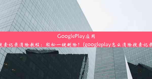 GooglePlay应用搜索记录清除教程：轻松一键删除！(googleplay怎么清除搜索记录)