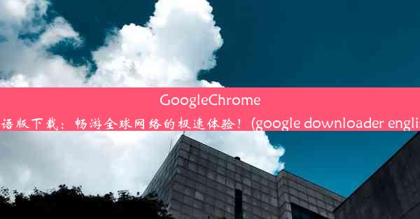 GoogleChrome英语版下载：畅游全球网络的极速体验！(google downloader english)