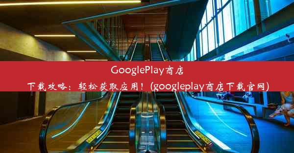 GooglePlay商店下载攻略：轻松获取应用！(googleplay商店下载官网)