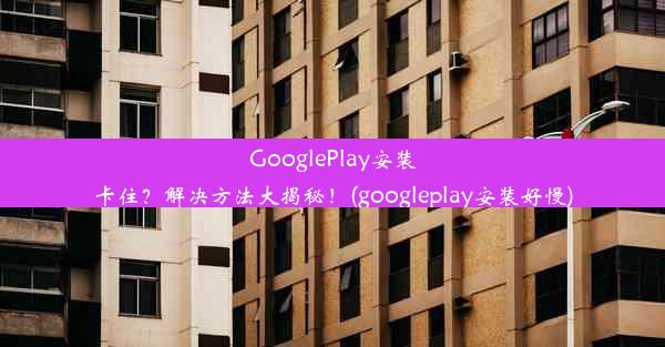 GooglePlay安装卡住？解决方法大揭秘！(googleplay安装好慢)