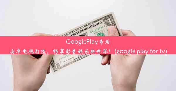 GooglePlay专为安卓电视打造，畅享影音娱乐新世界！(google play for tv)