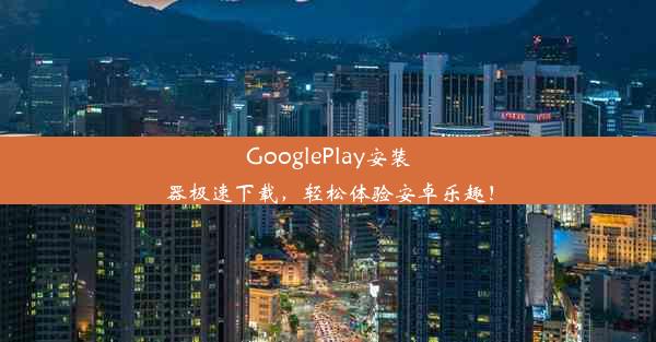 GooglePlay安装器极速下载，轻松体验安卓乐趣！