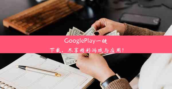 GooglePlay一键下载，尽享精彩游戏与应用！