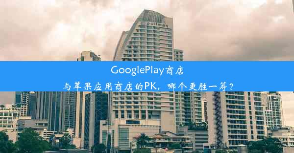 GooglePlay商店与苹果应用商店的PK，哪个更胜一筹？