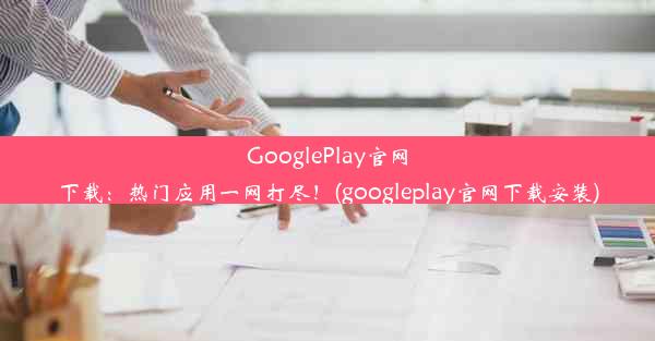 GooglePlay官网下载：热门应用一网打尽！(googleplay官网下载安装)