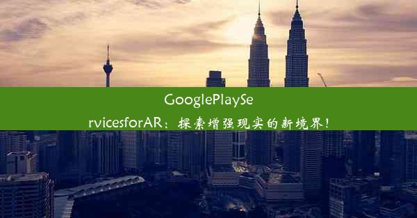 GooglePlayServicesforAR：探索增强现实的新境界！