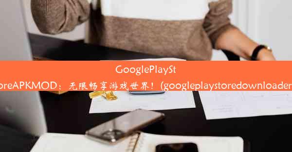 GooglePlayStoreAPKMOD：无限畅享游戏世界！(googleplaystoredownloader)