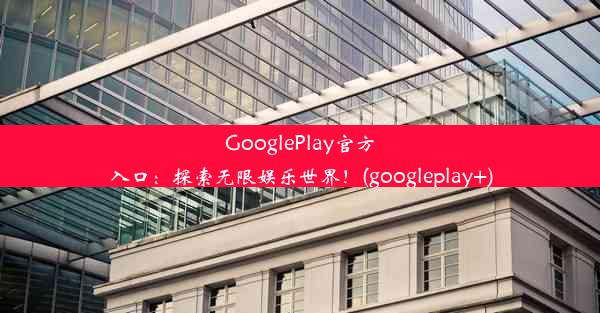 GooglePlay官方入口：探索无限娱乐世界！(googleplay+)