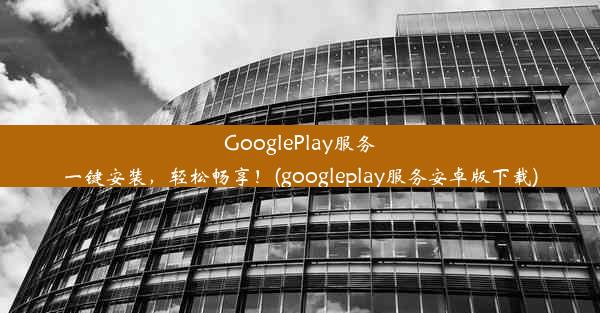 GooglePlay服务一键安装，轻松畅享！(googleplay服务安卓版下载)