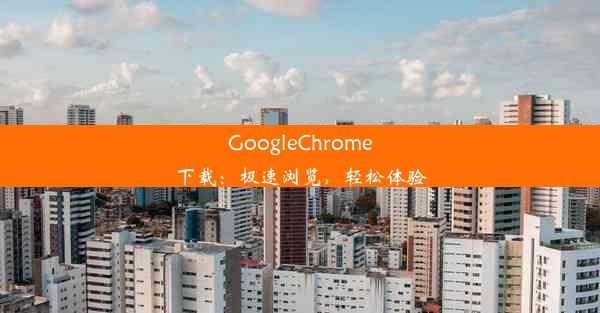 GoogleChrome下载：极速浏览，轻松体验