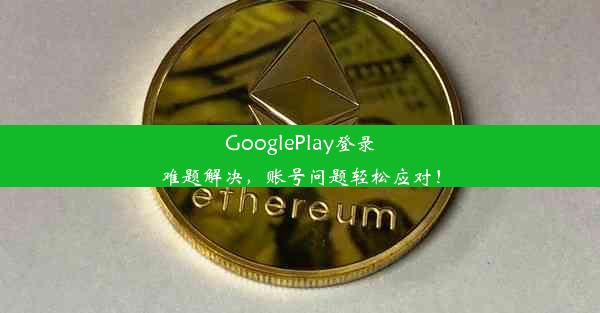 GooglePlay登录难题解决，账号问题轻松应对！