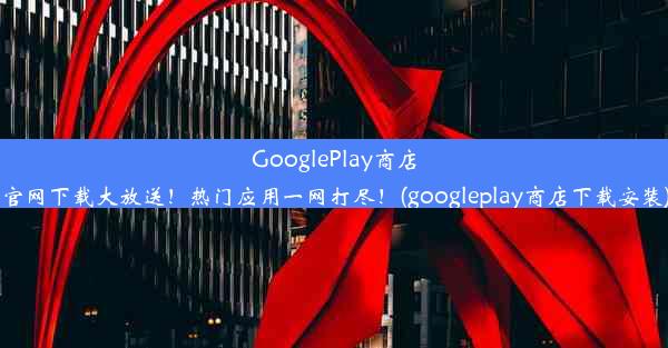 GooglePlay商店官网下载大放送！热门应用一网打尽！(googleplay商店下载安装)