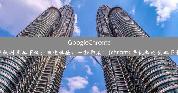 GoogleChrome手机浏览器下载：极速体验，一触即发！(chrome手机版浏览器下载)