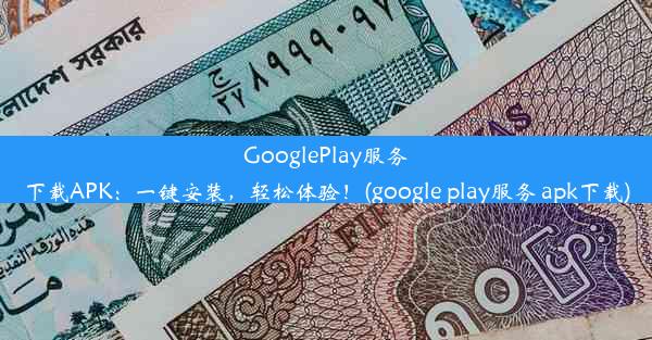 GooglePlay服务下载APK：一键安装，轻松体验！(google play服务 apk下载)