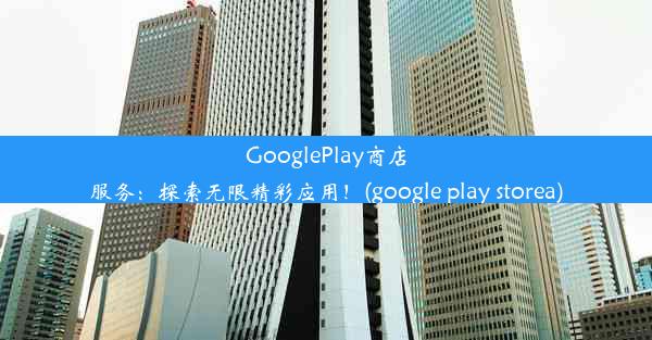 GooglePlay商店服务：探索无限精彩应用！(google play storea)