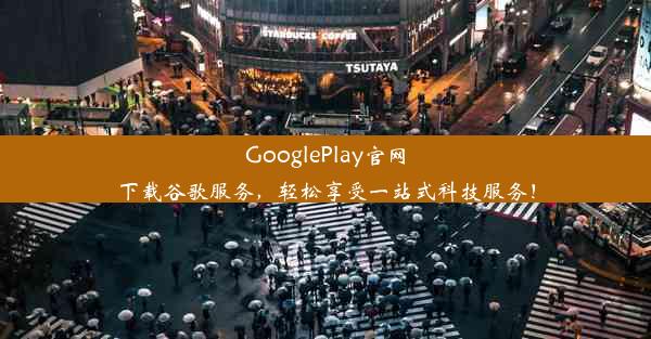 GooglePlay官网下载谷歌服务，轻松享受一站式科技服务！