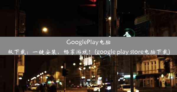 GooglePlay电脑版下载：一键安装，畅享游戏！(google play store电脑下载)