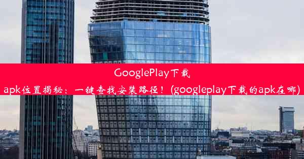 GooglePlay下载apk位置揭秘：一键查找安装路径！(googleplay下载的apk在哪)