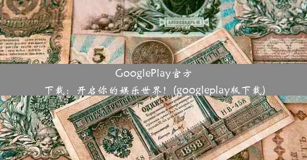 GooglePlay官方下载：开启你的娱乐世界！(googleplay版下载)