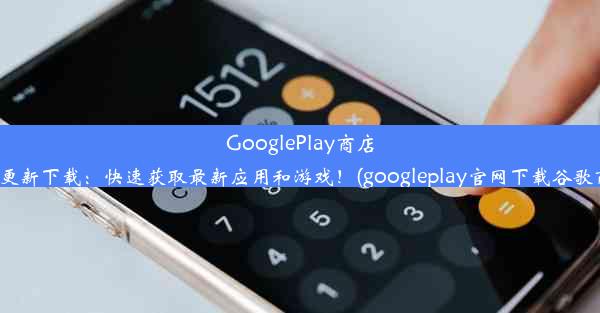 GooglePlay商店APK更新下载：快速获取最新应用和游戏！(googleplay官网下载谷歌商店)