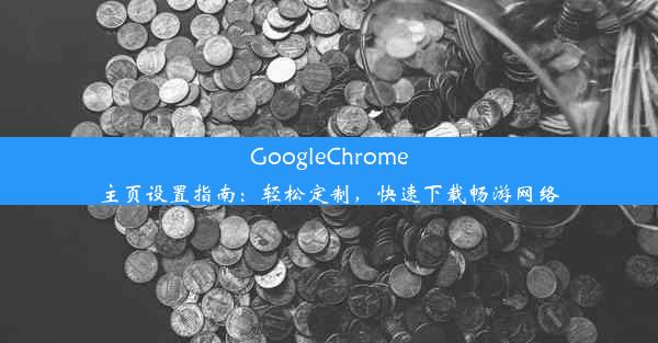 GoogleChrome主页设置指南：轻松定制，快速下载畅游网络