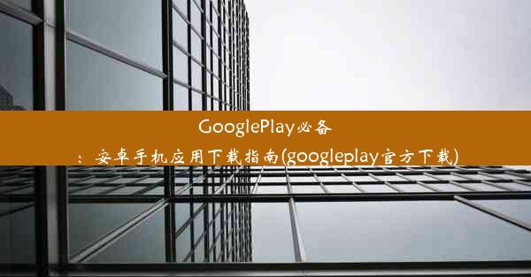 GooglePlay必备：安卓手机应用下载指南(googleplay官方下载)