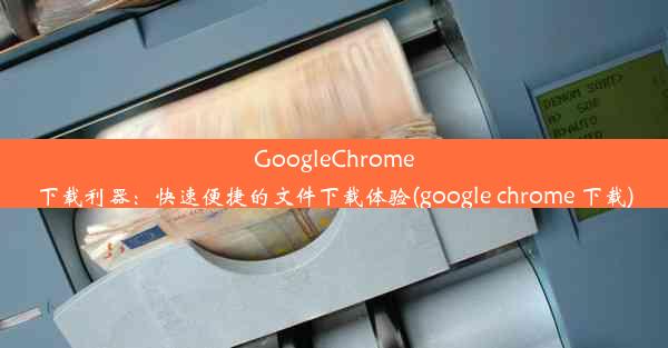 GoogleChrome下载利器：快速便捷的文件下载体验(google chrome 下载)