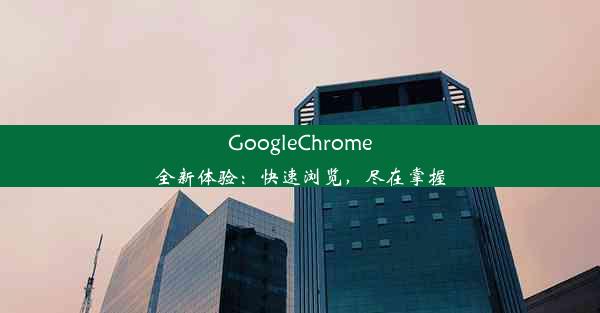 GoogleChrome全新体验：快速浏览，尽在掌握