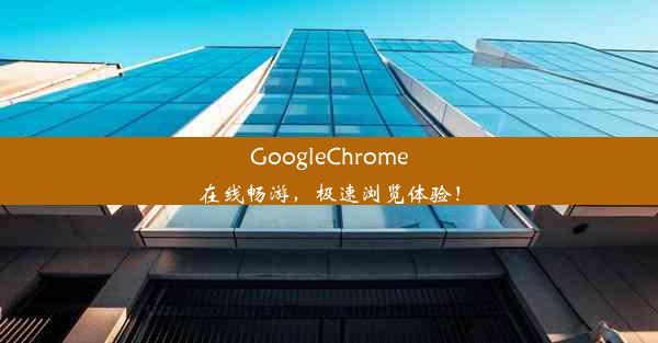 GoogleChrome在线畅游，极速浏览体验！