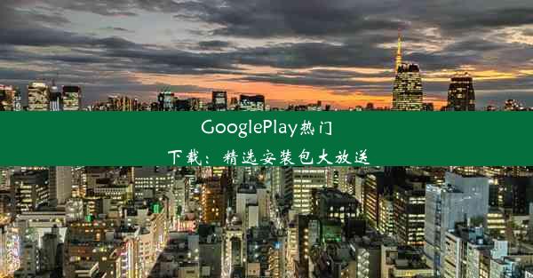 GooglePlay热门下载：精选安装包大放送