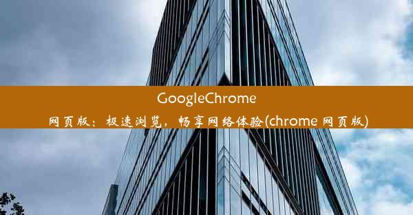 GoogleChrome网页版：极速浏览，畅享网络体验(chrome 网页版)